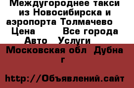 Междугороднее такси из Новосибирска и аэропорта Толмачево. › Цена ­ 14 - Все города Авто » Услуги   . Московская обл.,Дубна г.